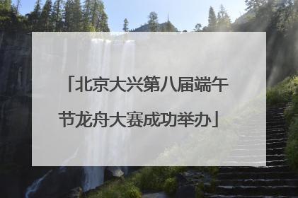北京大兴第八届端午节龙舟大赛成功举办