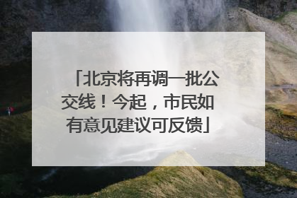 北京将再调一批公交线！今起，市民如有意见建议可反馈