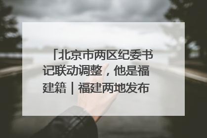 北京市两区纪委书记联动调整，他是福建籍｜福建两地发布一批人事消息