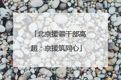 北京援疆干部高超：京援筑同心