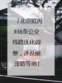 北京拟再对6条公交线路优化调整，涉及丽泽路等地