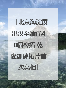 北京海淀展出汉至清代40幅碑拓 乾隆御碑拓片首次亮相