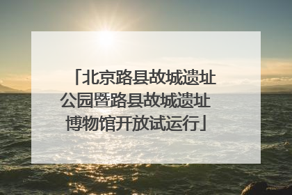 北京路县故城遗址公园暨路县故城遗址博物馆开放试运行