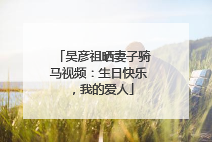 吴彦祖晒妻子骑马视频：生日快乐，我的爱人