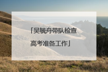 吴毓舟带队检查高考准备工作