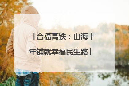 合福高铁：山海十年铺就幸福民生路