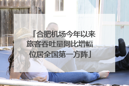 合肥机场今年以来旅客吞吐量同比增幅位居全国第一方阵