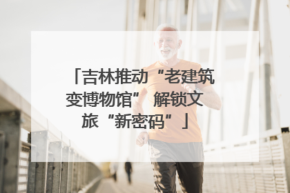吉林推动“老建筑变博物馆” 解锁文旅“新密码”