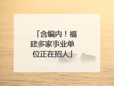 含编内！福建多家事业单位正在招人
