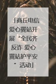 商丘电信爱心翼站开展“全民齐反诈 爱心翼站护平安”活动