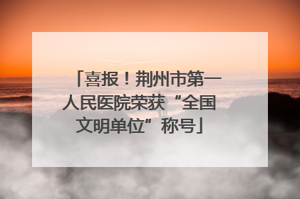 喜报！荆州市第一人民医院荣获“全国文明单位”称号
