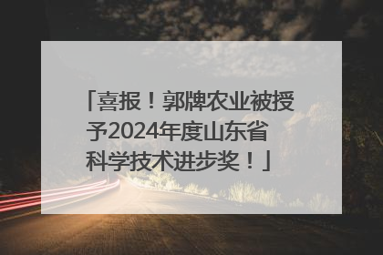 喜报！郭牌农业被授予2024年度山东省科学技术进步奖！