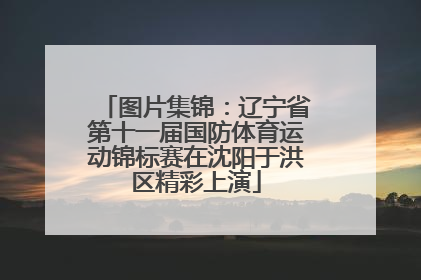 图片集锦：辽宁省第十一届国防体育运动锦标赛在沈阳于洪区精彩上演