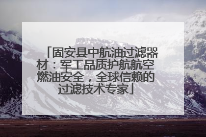 固安县中航油过滤器材：军工品质护航航空燃油安全，全球信赖的过滤技术专家