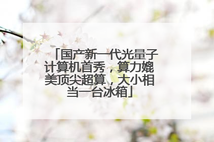 国产新一代光量子计算机首秀，算力媲美顶尖超算，大小相当一台冰箱
