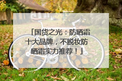 国货之光：防晒霜十大品牌，不脱妆防晒霜实力推荐！