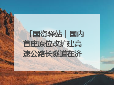 国资驿站｜国内首座原位改扩建高速公路长隧道在济南开工建设；国家能源集团一技术达国际领先水平
