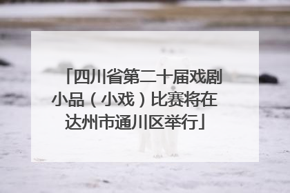 四川省第二十届戏剧小品（小戏）比赛将在达州市通川区举行
