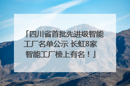 四川省首批先进级智能工厂名单公示 长虹8家智能工厂榜上有名！
