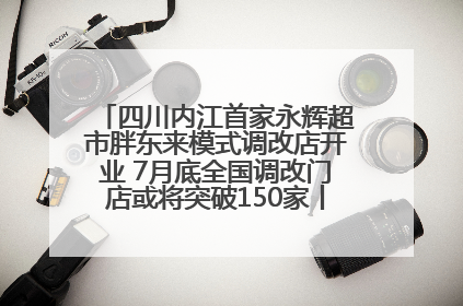四川内江首家永辉超市胖东来模式调改店开业 7月底全国调改门店或将突破150家丨新经济观察