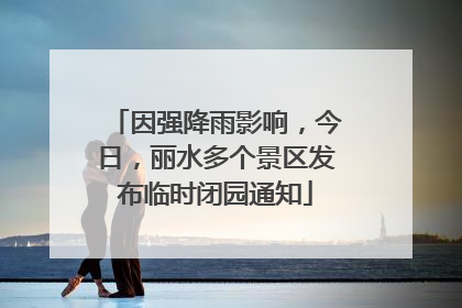 因强降雨影响，今日，丽水多个景区发布临时闭园通知