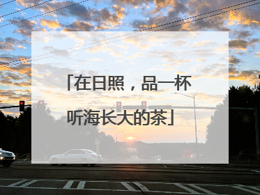 在日照，品一杯听海长大的茶