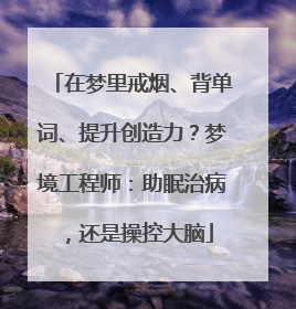 在梦里戒烟、背单词、提升创造力？梦境工程师：助眠治病，还是操控大脑