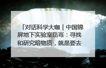 对话科学大咖｜中国锦屏地下实验室岳骞：寻找和研究暗物质，就是要去突破人类的认知边界