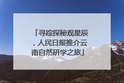 寻踪探秘观星辰，人民日报推介云南自然研学之旅