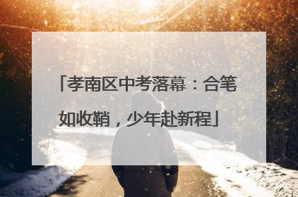 孝南区中考落幕：合笔如收鞘，少年赴新程