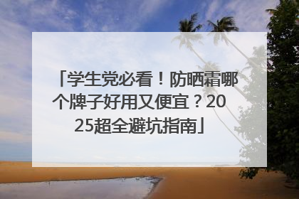 学生党必看！防晒霜哪个牌子好用又便宜？2025超全避坑指南