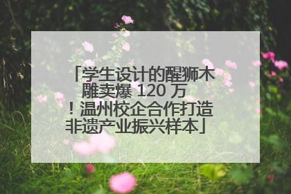 学生设计的醒狮木雕卖爆 120 万！温州校企合作打造非遗产业振兴样本