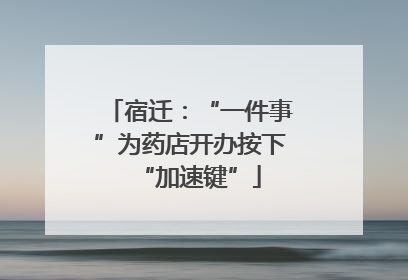 宿迁：“一件事”为药店开办按下“加速键”