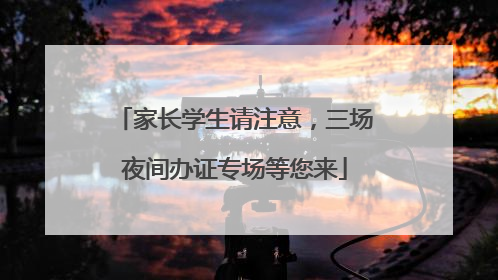 家长学生请注意，三场夜间办证专场等您来