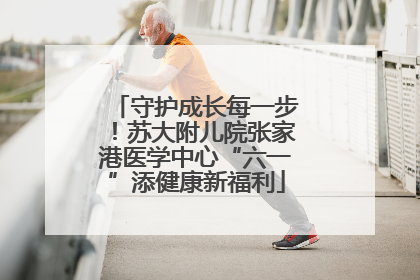 守护成长每一步！苏大附儿院张家港医学中心“六一”添健康新福利