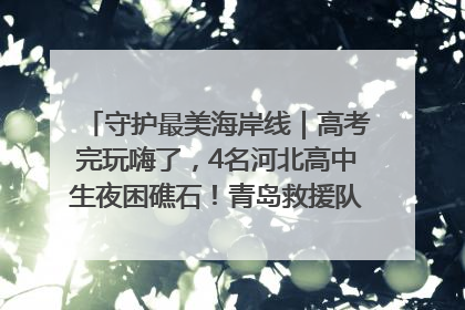 守护最美海岸线｜高考完玩嗨了，4名河北高中生夜困礁石！青岛救援队火速出动救上岸
