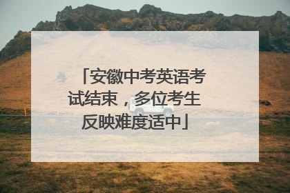 安徽中考英语考试结束，多位考生反映难度适中