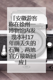 安徽游客称在徐州一博物馆内发现本村17年前丢失的石狮，两地官方最新回应