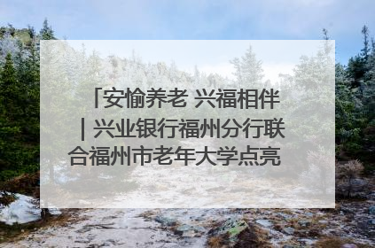 安愉养老 兴福相伴｜兴业银行福州分行联合福州市老年大学点亮安愉文化生活