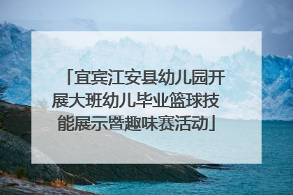 宜宾江安县幼儿园开展大班幼儿毕业篮球技能展示暨趣味赛活动