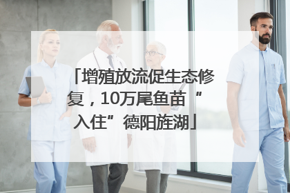 增殖放流促生态修复，10万尾鱼苗“入住”德阳旌湖