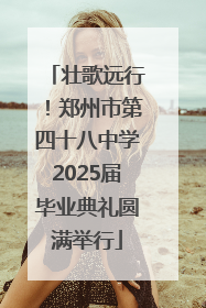 壮歌远行！郑州市第四十八中学2025届毕业典礼圆满举行