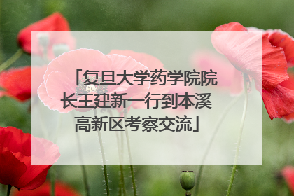 复旦大学药学院院长王建新一行到本溪高新区考察交流