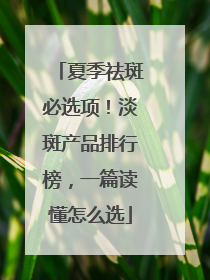 夏季祛斑必选项！淡斑产品排行榜，一篇读懂怎么选