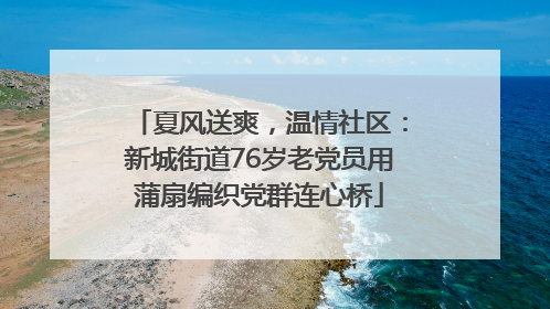 夏风送爽，温情社区：新城街道76岁老党员用蒲扇编织党群连心桥