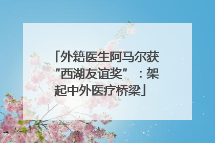 外籍医生阿马尔获“西湖友谊奖”：架起中外医疗桥梁