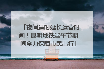 夜间适时延长运营时间！昆明地铁端午节期间全力保障市民出行
