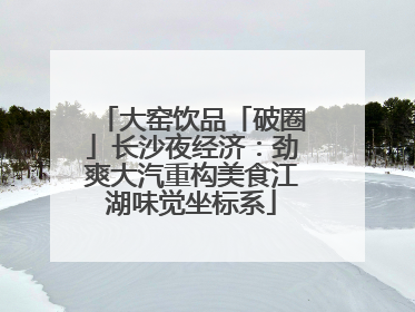 大窑饮品「破圈」长沙夜经济：劲爽大汽重构美食江湖味觉坐标系