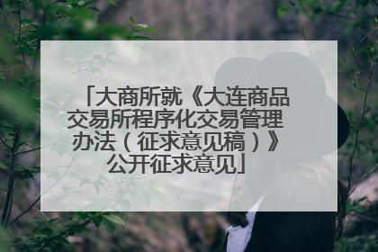 大商所就《大连商品交易所程序化交易管理办法（征求意见稿）》公开征求意见
