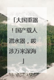 大国重器！国产载人潜水器，跋涉万米深海